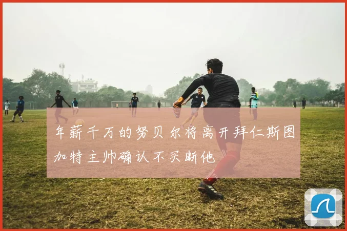 年薪千万的努贝尔将离开拜仁斯图加特主帅确认不买断他