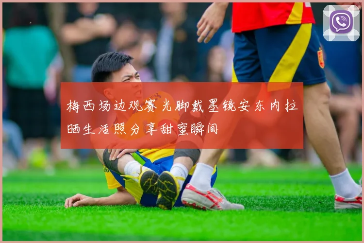 梅西场边观赛光脚戴墨镜安东内拉晒生活照分享甜蜜瞬间