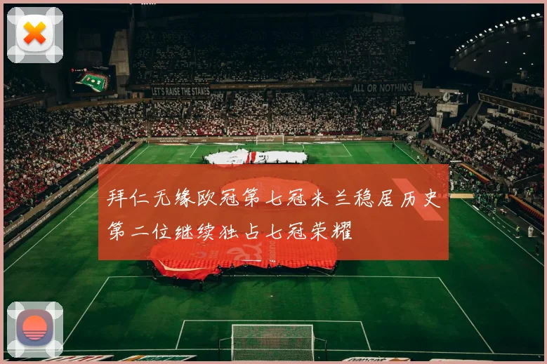拜仁无缘欧冠第七冠米兰稳居历史第二位继续独占七冠荣耀