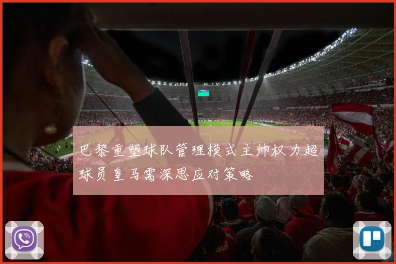 巴黎重塑球队管理模式主帅权力超球员皇马需深思应对策略