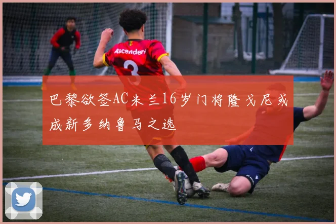 巴黎欲签AC米兰16岁门将隆戈尼或成新多纳鲁马之选